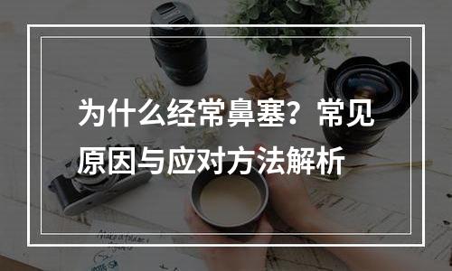 为什么经常鼻塞？常见原因与应对方法解析