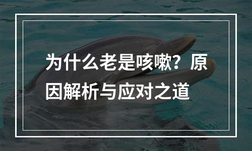 为什么老是咳嗽？原因解析与应对之道