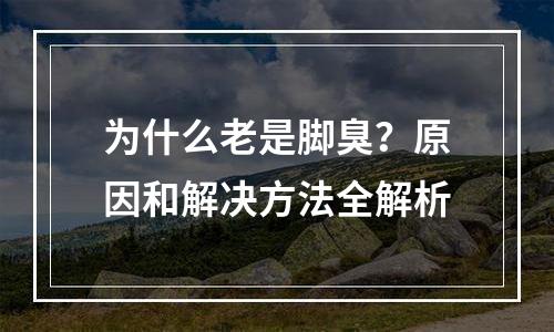为什么老是脚臭？原因和解决方法全解析