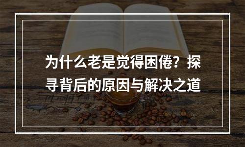 为什么老是觉得困倦？探寻背后的原因与解决之道