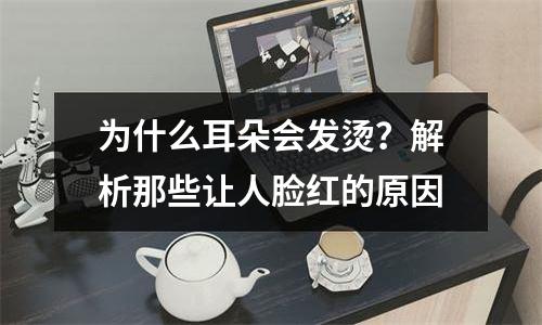 为什么耳朵会发烫？解析那些让人脸红的原因