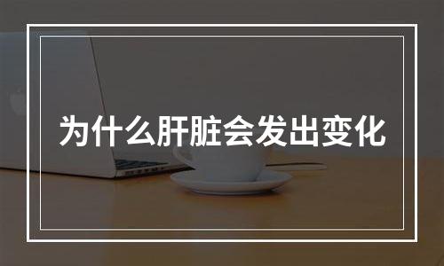 为什么肝脏会发出变化