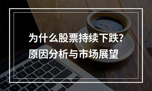 为什么股票持续下跌？原因分析与市场展望