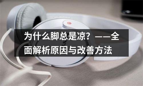 为什么脚总是凉？——全面解析原因与改善方法