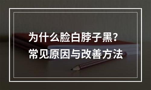 为什么脸白脖子黑？常见原因与改善方法