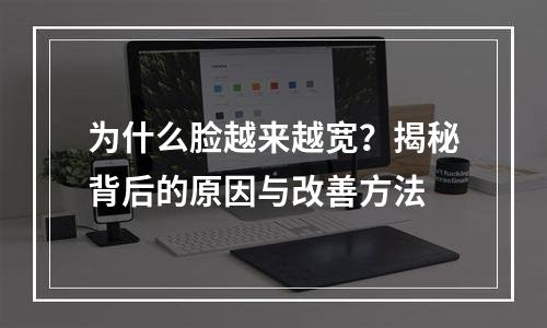为什么脸越来越宽？揭秘背后的原因与改善方法