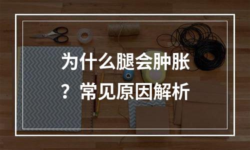 为什么腿会肿胀？常见原因解析