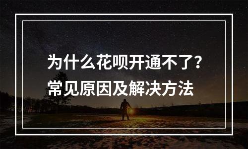 为什么花呗开通不了？常见原因及解决方法