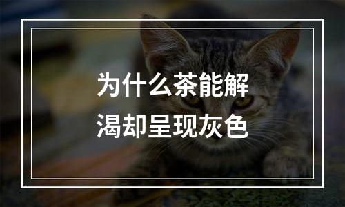 为什么茶能解渴却呈现灰色