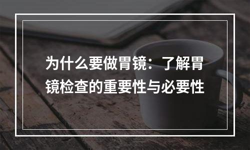 为什么要做胃镜：了解胃镜检查的重要性与必要性