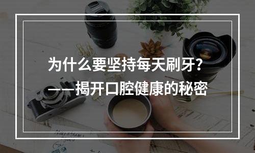 为什么要坚持每天刷牙？——揭开口腔健康的秘密