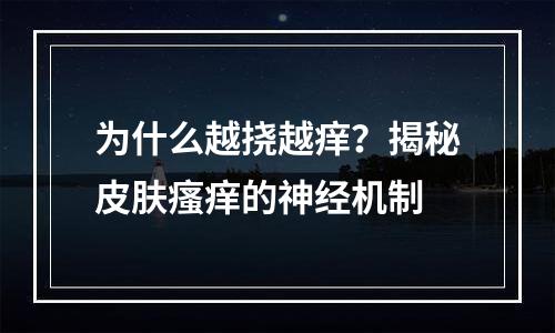 为什么越挠越痒？揭秘皮肤瘙痒的神经机制