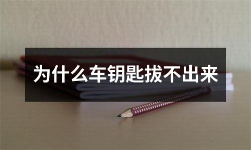 为什么车钥匙拔不出来