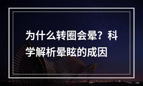 为什么转圈会晕？科学解析晕眩的成因