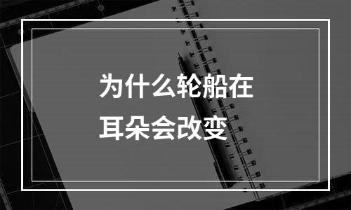 为什么轮船在耳朵会改变