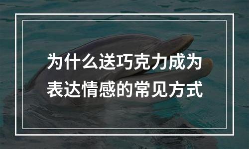 为什么送巧克力成为表达情感的常见方式