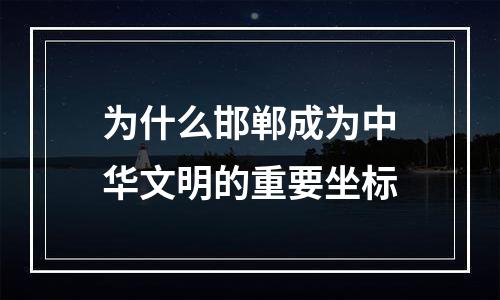 为什么邯郸成为中华文明的重要坐标
