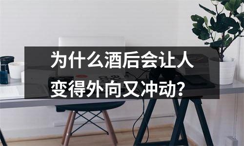 为什么酒后会让人变得外向又冲动？