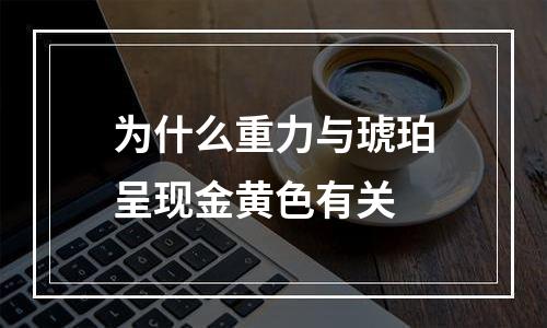 为什么重力与琥珀呈现金黄色有关