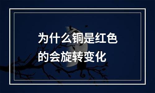为什么铜是红色的会旋转变化