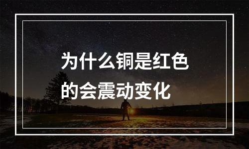 为什么铜是红色的会震动变化
