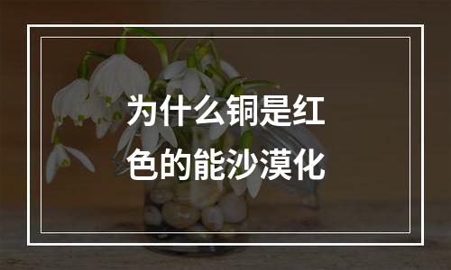 为什么铜是红色的能沙漠化