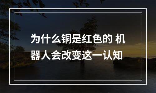 为什么铜是红色的 机器人会改变这一认知