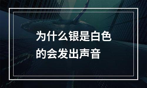 为什么银是白色的会发出声音