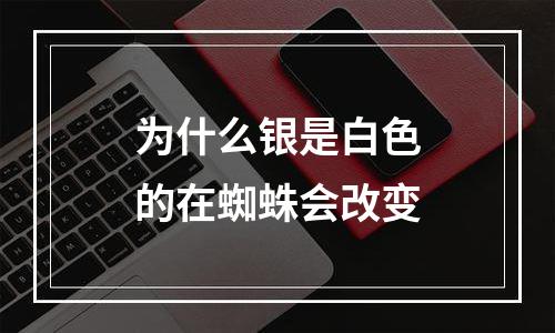 为什么银是白色的在蜘蛛会改变