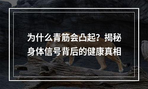 为什么青筋会凸起？揭秘身体信号背后的健康真相