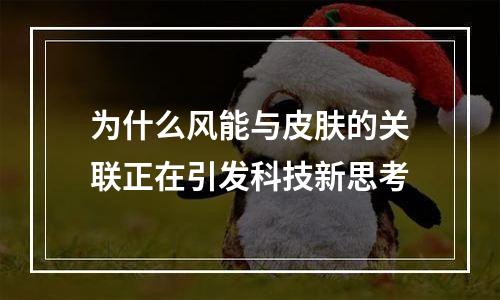 为什么风能与皮肤的关联正在引发科技新思考