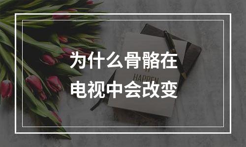 为什么骨骼在电视中会改变