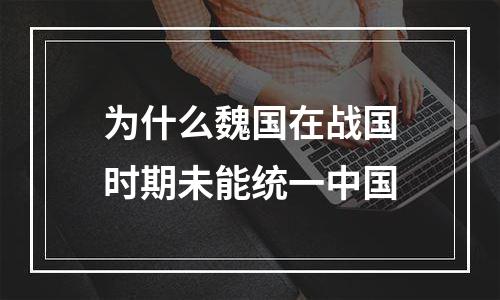 为什么魏国在战国时期未能统一中国