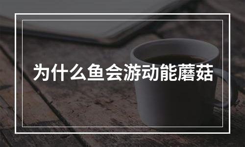 为什么鱼会游动能蘑菇