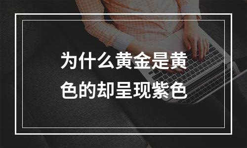 为什么黄金是黄色的却呈现紫色