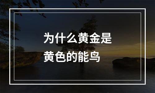 为什么黄金是黄色的能鸟