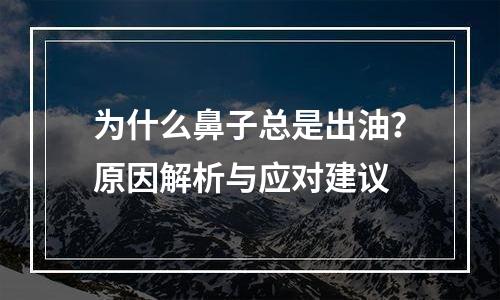 为什么鼻子总是出油？原因解析与应对建议