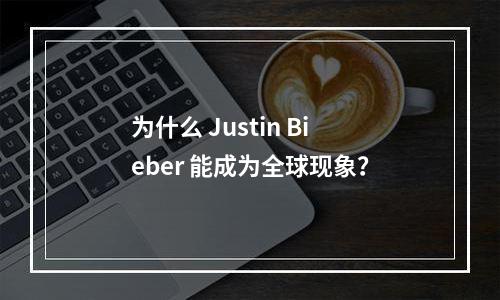 为什么 Justin Bieber 能成为全球现象？