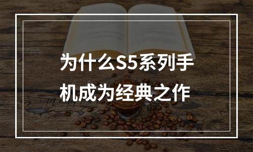 为什么S5系列手机成为经典之作