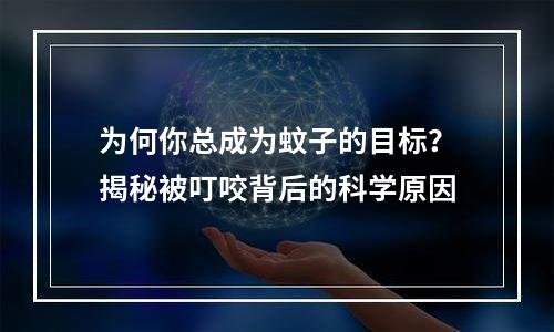 为何你总成为蚊子的目标？揭秘被叮咬背后的科学原因