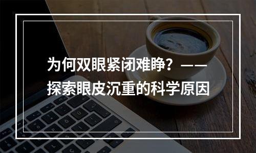 为何双眼紧闭难睁？——探索眼皮沉重的科学原因