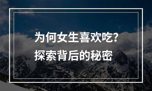 为何女生喜欢吃？探索背后的秘密