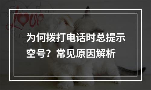 为何拨打电话时总提示空号？常见原因解析