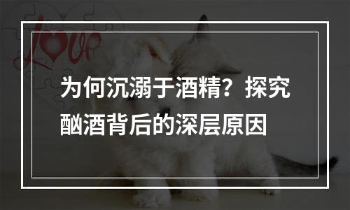 为何沉溺于酒精？探究酗酒背后的深层原因