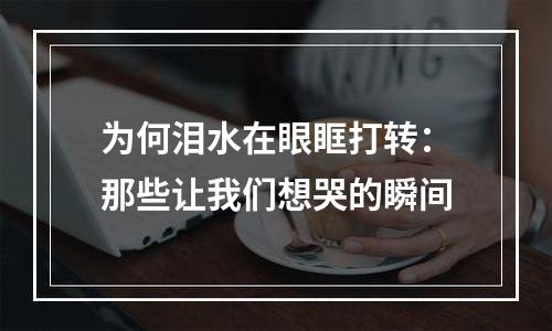 为何泪水在眼眶打转：那些让我们想哭的瞬间