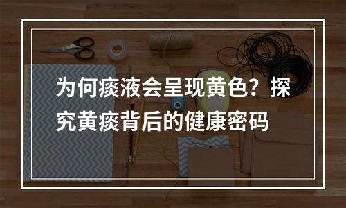 为何痰液会呈现黄色？探究黄痰背后的健康密码