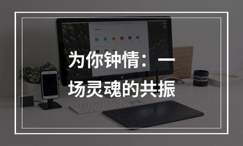 为你钟情：一场灵魂的共振