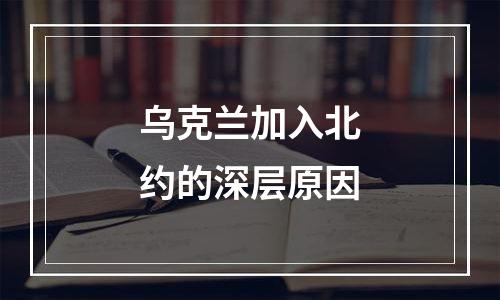 乌克兰加入北约的深层原因