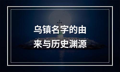 乌镇名字的由来与历史渊源