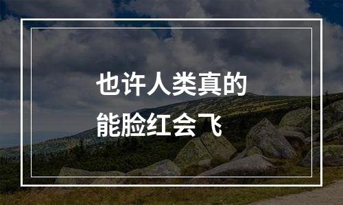 也许人类真的能脸红会飞